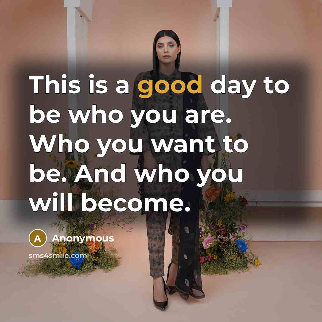 “This is a good day to be who you are. Who you want to be. And who you will become.” quote by Anonymous