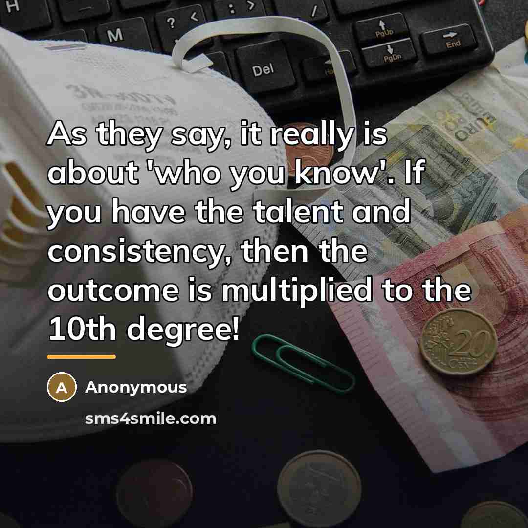 “As they say, it really is about 'who you know'.…” quote by Anonymous