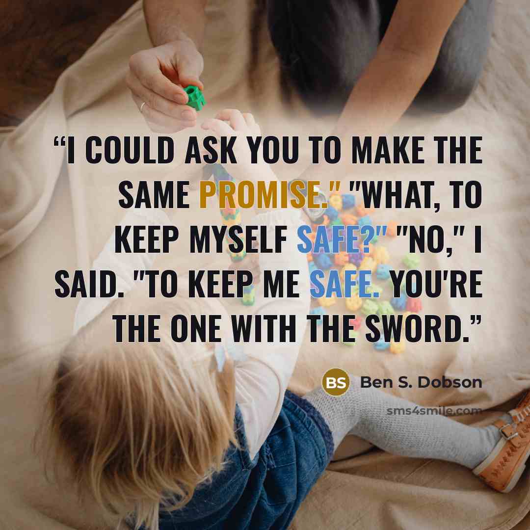 “I could ask you to make the same promise." "What, to keep myself safe?" "No," I said. "To keep me safe. You're the one with the sword.” quote by Ben S. Dobson