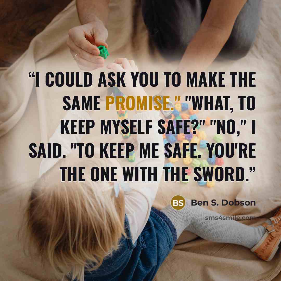 “I could ask you to make the same promise." "What, to keep myself safe?" "No," I said. "To keep me safe. You're the one with the sword.” quote by Ben S. Dobson