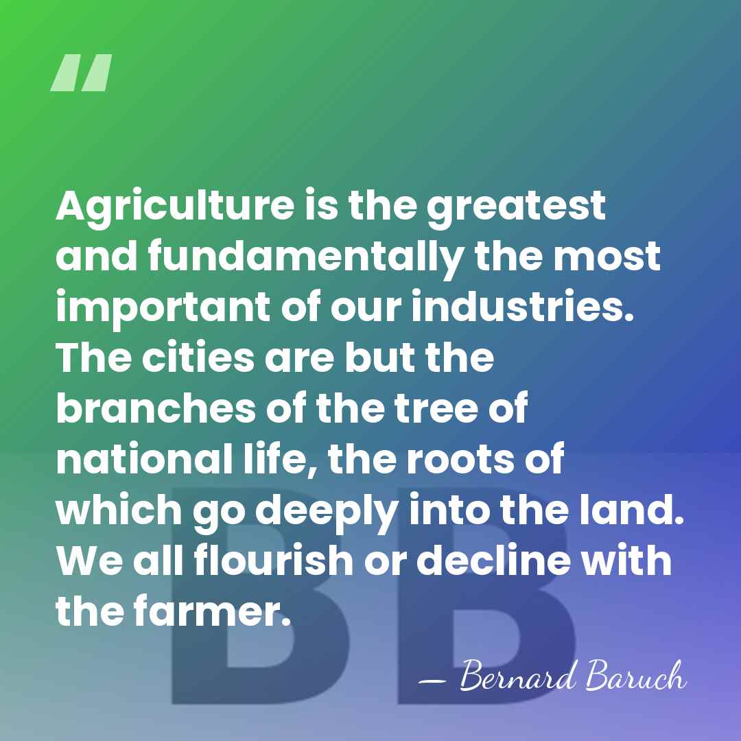 Agriculture is the greatest and fundamentally the most important of our industries.&hellip; - Bernard Baruch