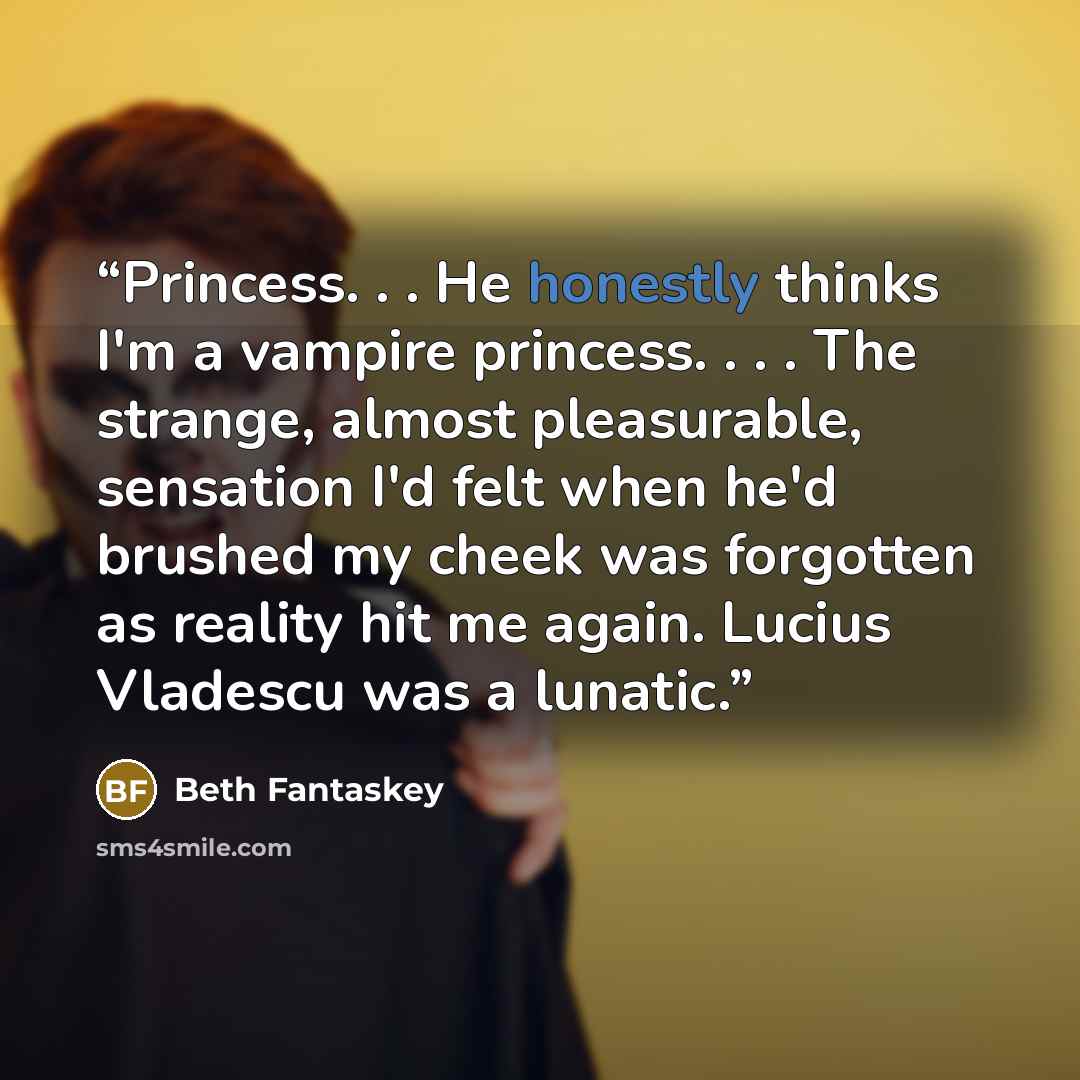 “Princess. . . He honestly thinks I'm a vampire princess. . . . The strange, almost pleasurable, sensation I'd felt when he'd brushed my cheek was forgotten as reality hit me again. Lucius Vladescu was a lunatic.” quote by Beth Fantaskey