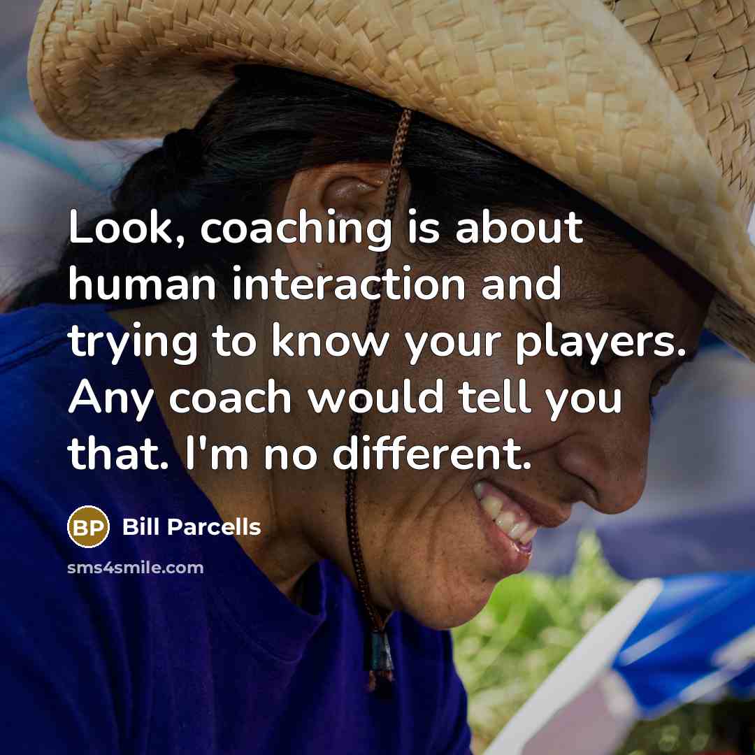 “Look, coaching is about human interaction and trying to know your players. Any coach would tell you that. I'm no different.” quote by Bill Parcells