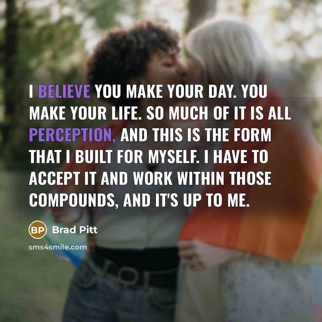 “I believe you make your day. You make your life.…” quote by Brad Pitt