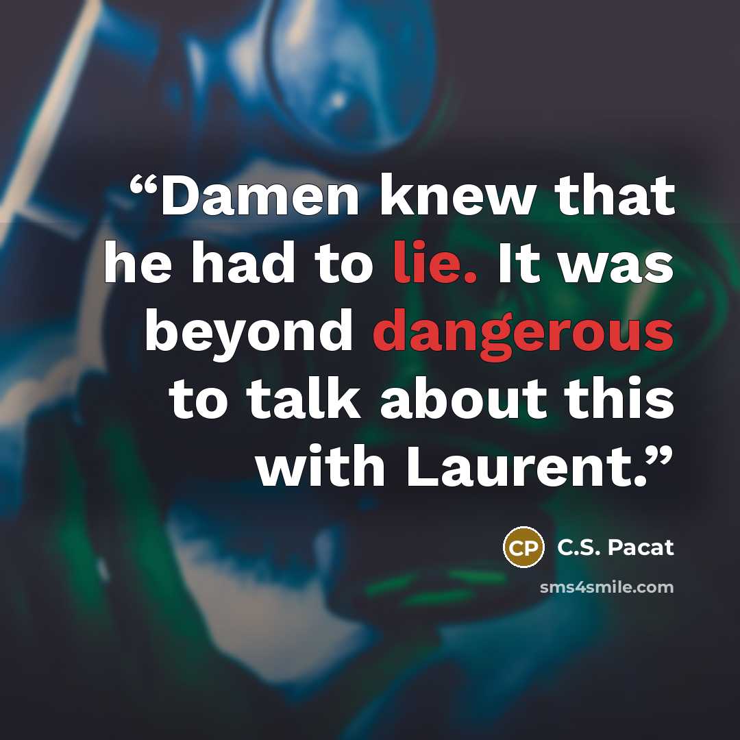 “Damen knew that he had to lie. It was beyond dangerous to talk about this with Laurent.” quote by C.S. Pacat