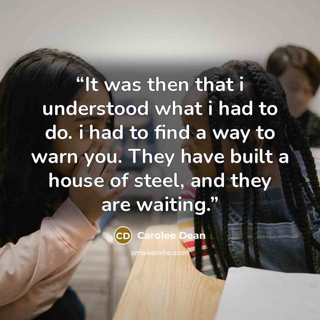“It was then that i understood what i had to do. i had to find a way to warn you. They have built a house of steel, and they are waiting.” quote by Carolee Dean
