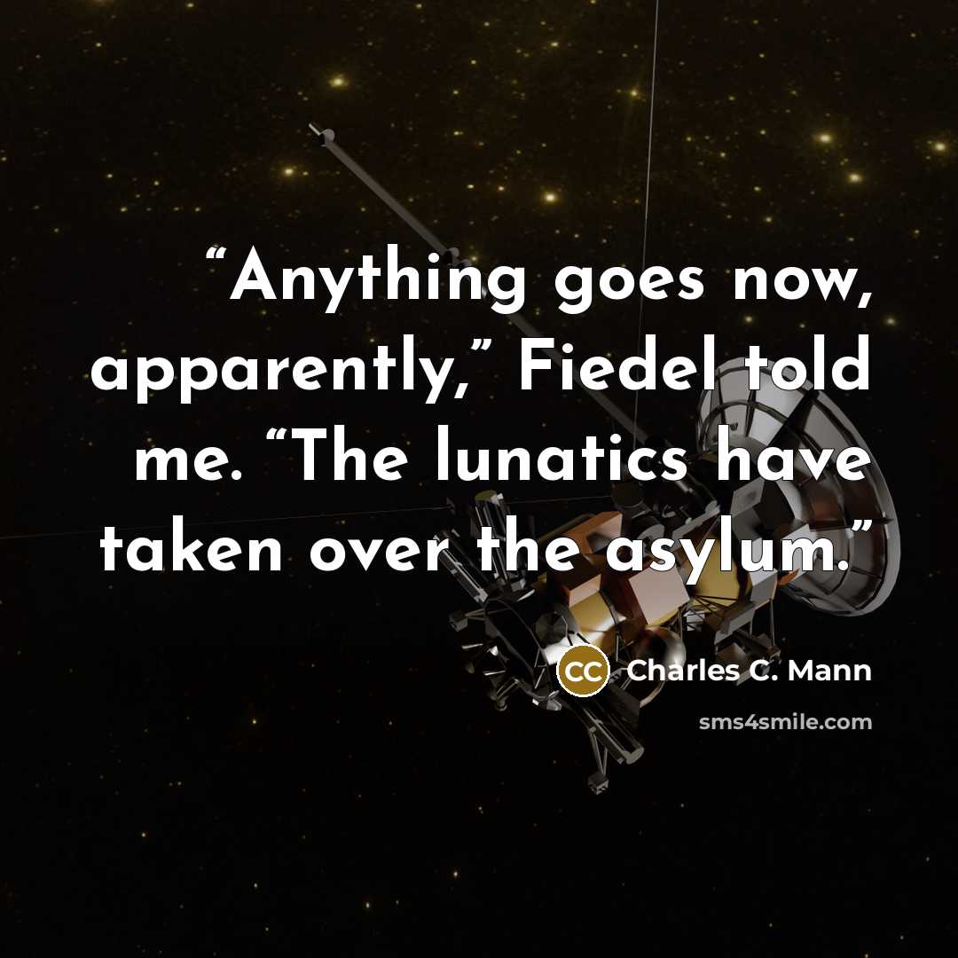 “Anything goes now, apparently,” Fiedel told me. “The lunatics have taken over the asylum.” quote by Charles C. Mann