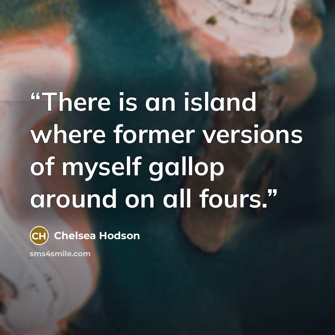 “There is an island where former versions of myself gallop around on all fours.” quote by Chelsea Hodson