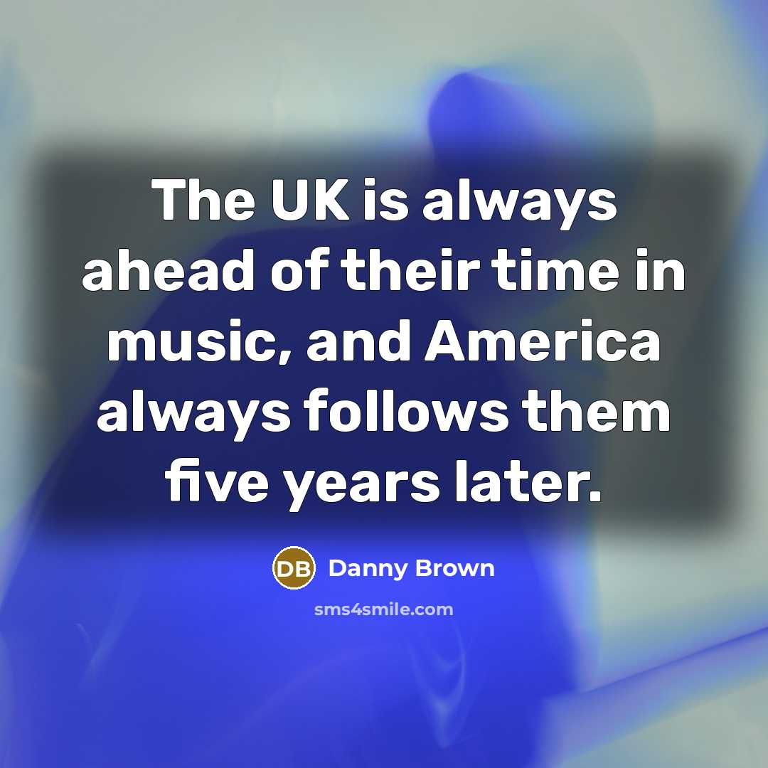 “The UK is always ahead of their time in music,…” quote by Danny Brown