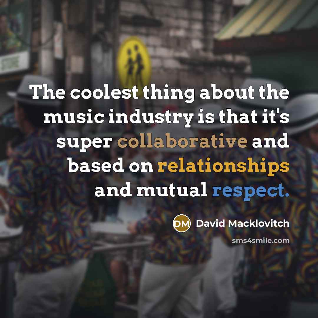 “The coolest thing about the music industry is that it's super collaborative and based on relationships and mutual respect.” quote by David Macklovitch