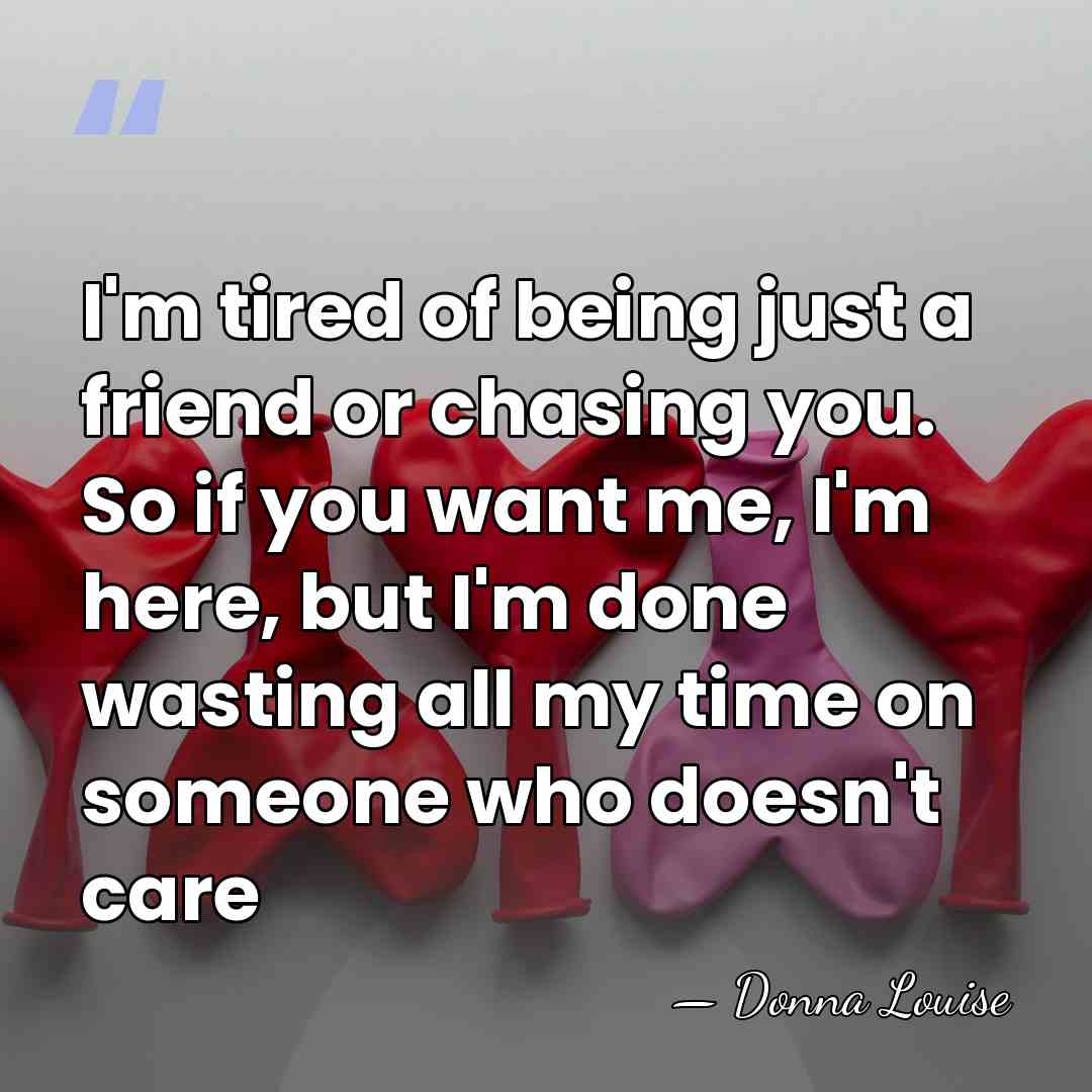 I'm tired of being just a friend or chasing you. So if&hellip; - Donna Louise