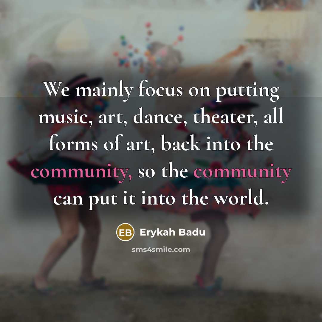 “We mainly focus on putting music, art, dance, theater, all…” quote by Erykah Badu