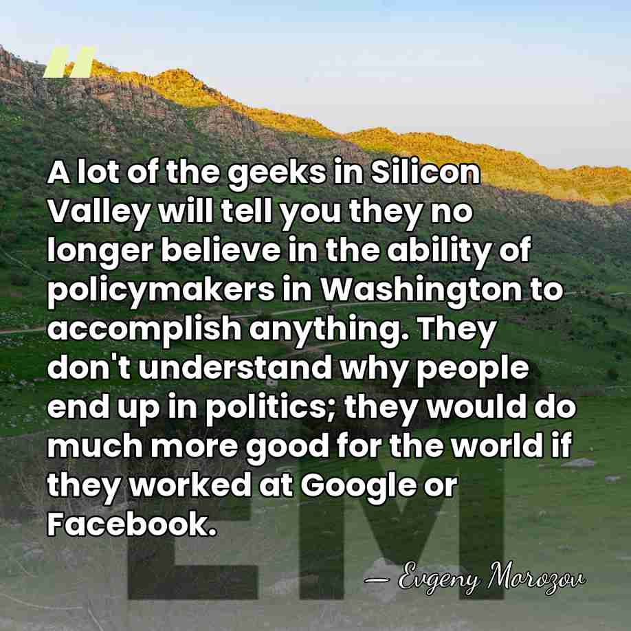 A lot of the geeks in Silicon Valley will tell you they&hellip; - Evgeny Morozov