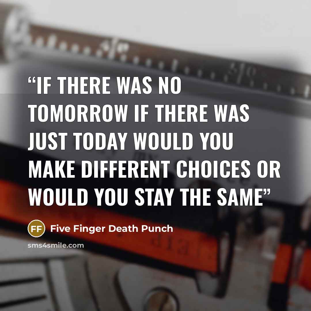 “If there was no Tomorrow if there was just Today Would you make different Choices Or would you stay the Same” quote by Five Finger Death Punch