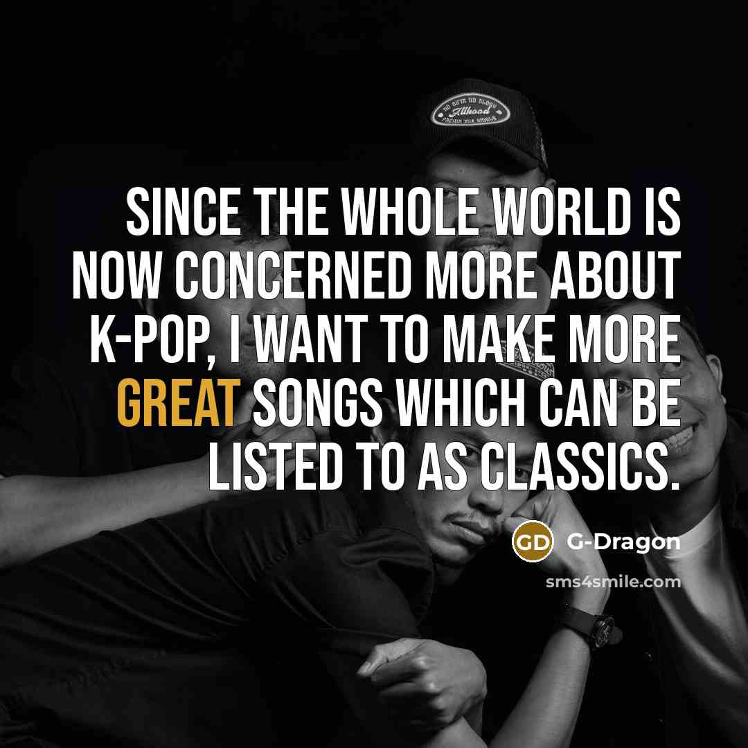 “Since the whole world is now concerned more about K-pop,…” quote by G-Dragon