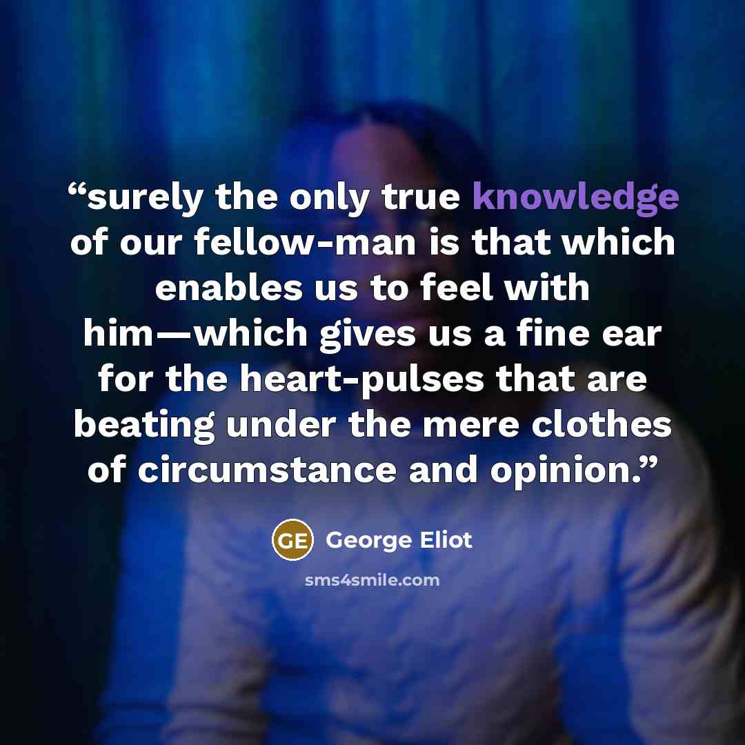 “surely the only true knowledge of our fellow-man is that which enables us to feel with him—which gives us a fine ear for the heart-pulses that are beating under the mere clothes of circumstance and opinion.” quote by George Eliot