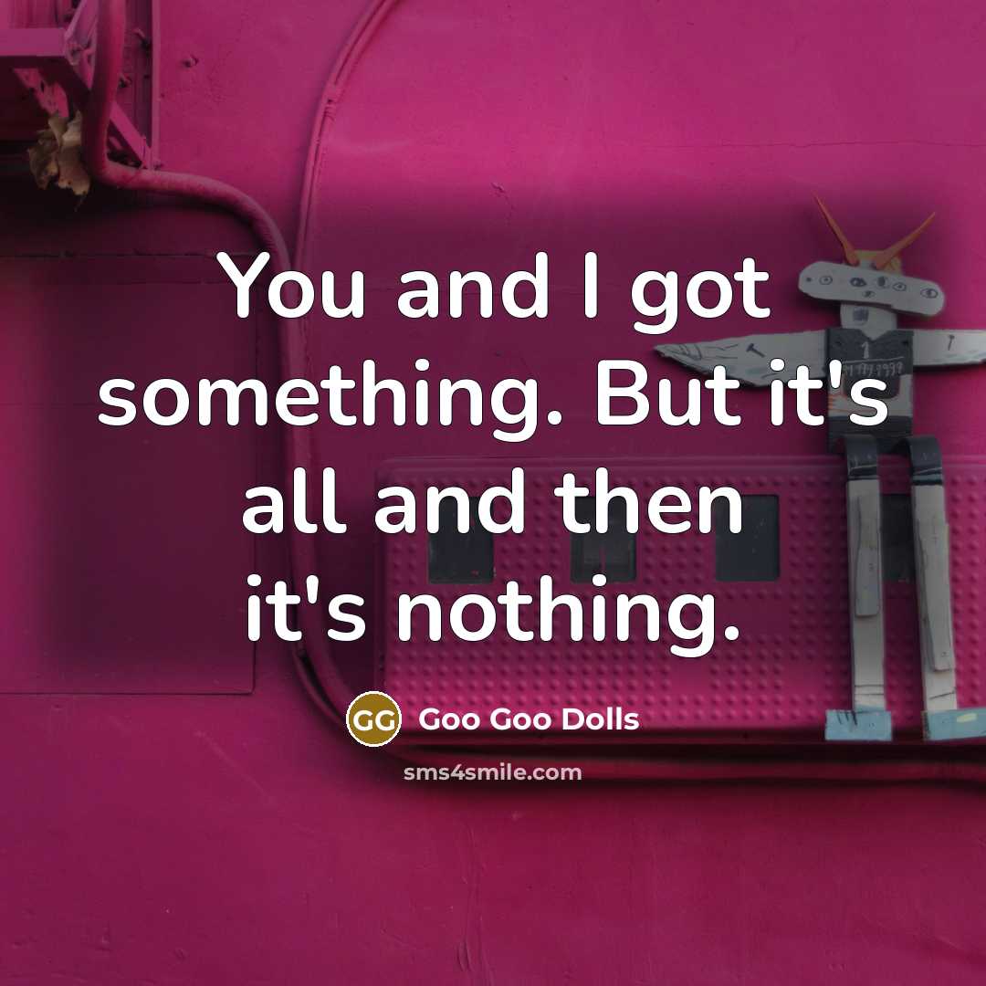 “You and I got something. But it's all and then…” quote by Goo Goo Dolls