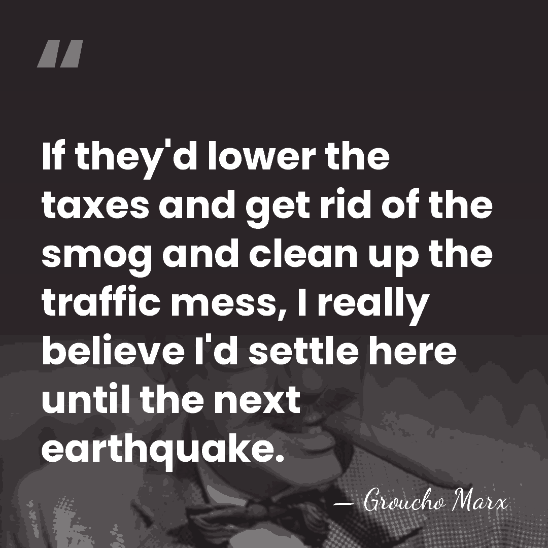 If they'd lower the taxes and get rid of the smog and&hellip; - Groucho Marx