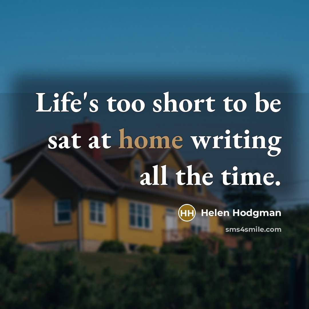 “Life's too short to be sat at home writing all…” quote by Helen Hodgman