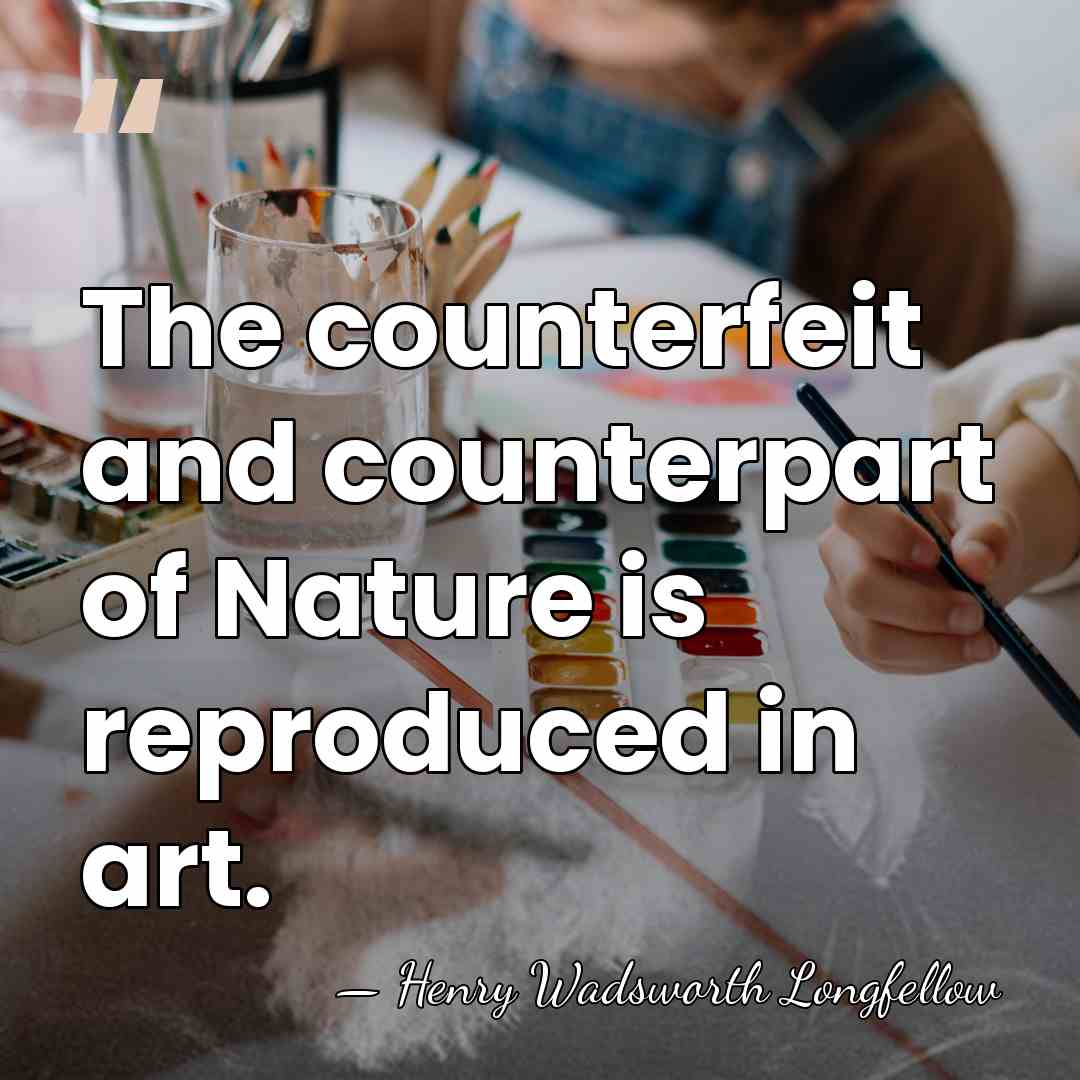 The counterfeit and counterpart of Nature is reproduced in art. - Henry Wadsworth Longfellow