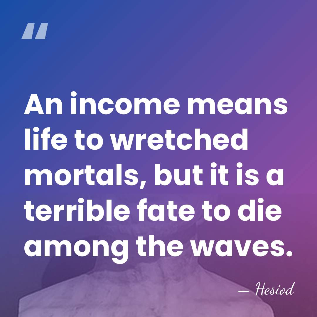 An income means life to wretched mortals, but it is a terrible&hellip; - Hesiod
