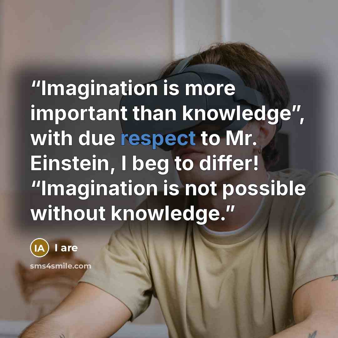 “Imagination is more important than knowledge”, with due respect to Mr. Einstein, I beg to differ! “Imagination is not possible without knowledge.” quote by I are