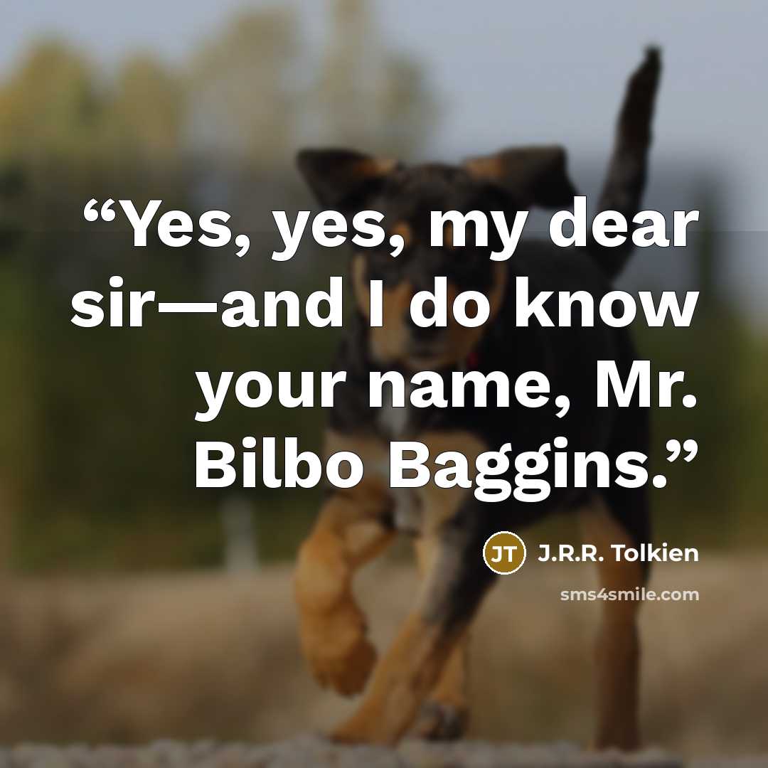 “Yes, yes, my dear sir—and I do know your name, Mr. Bilbo Baggins.” quote by J.R.R. Tolkien