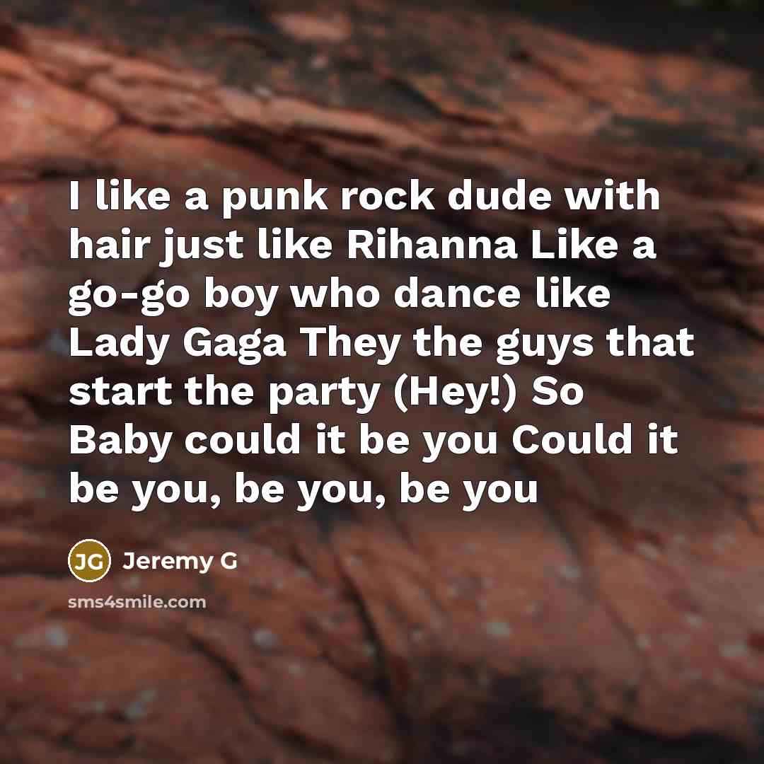 “I like a punk rock dude with hair just like Rihanna Like a go-go boy who dance like Lady Gaga They the guys that start the party (Hey!) So Baby could it be you Could it be you, be you, be you” quote by Jeremy G