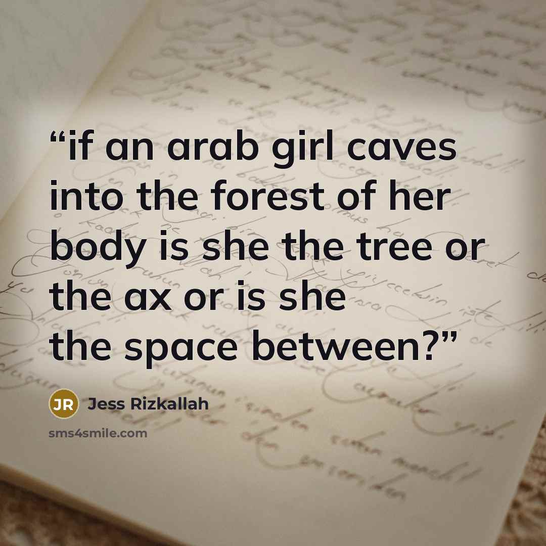 “if an arab girl caves into the forest of her body is she the tree or the ax or is she the space between?” quote by Jess Rizkallah