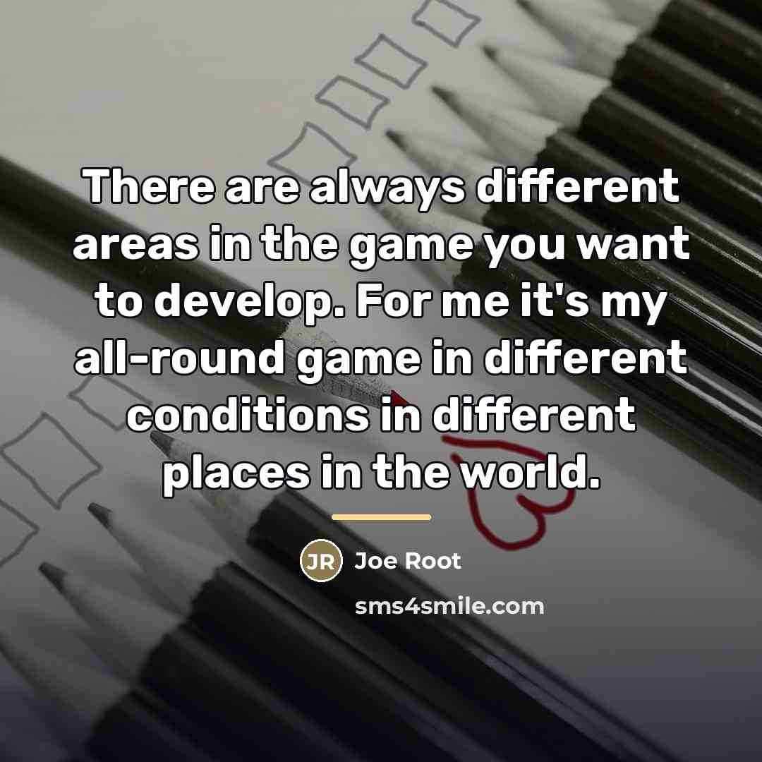 “There are always different areas in the game you want…” quote by Joe Root