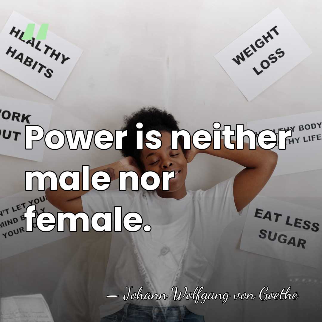 Power is neither male nor female. - Johann Wolfgang von Goethe