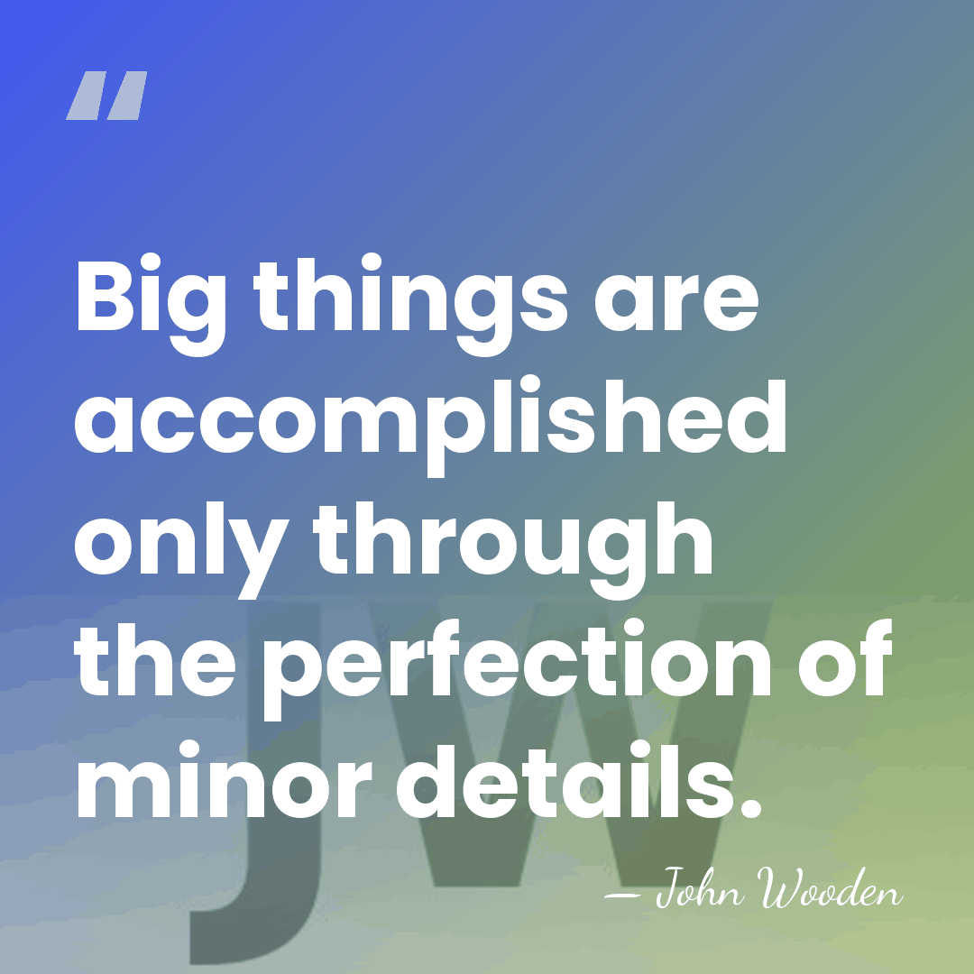 Big things are accomplished only through the perfection of minor details. - John Wooden