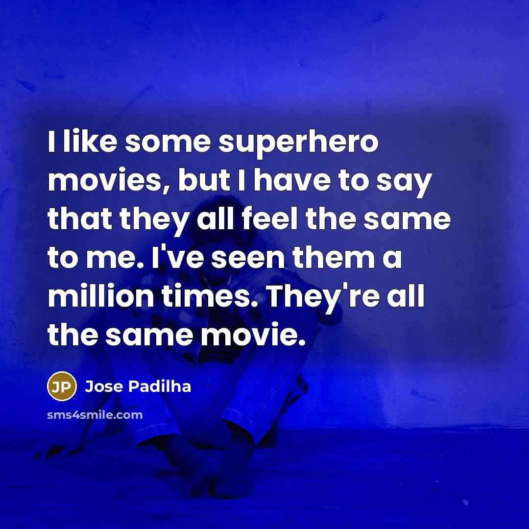 “I like some superhero movies, but I have to say that they all feel the same to me. I've seen them a million times. They're all the same movie.” quote by Jose Padilha