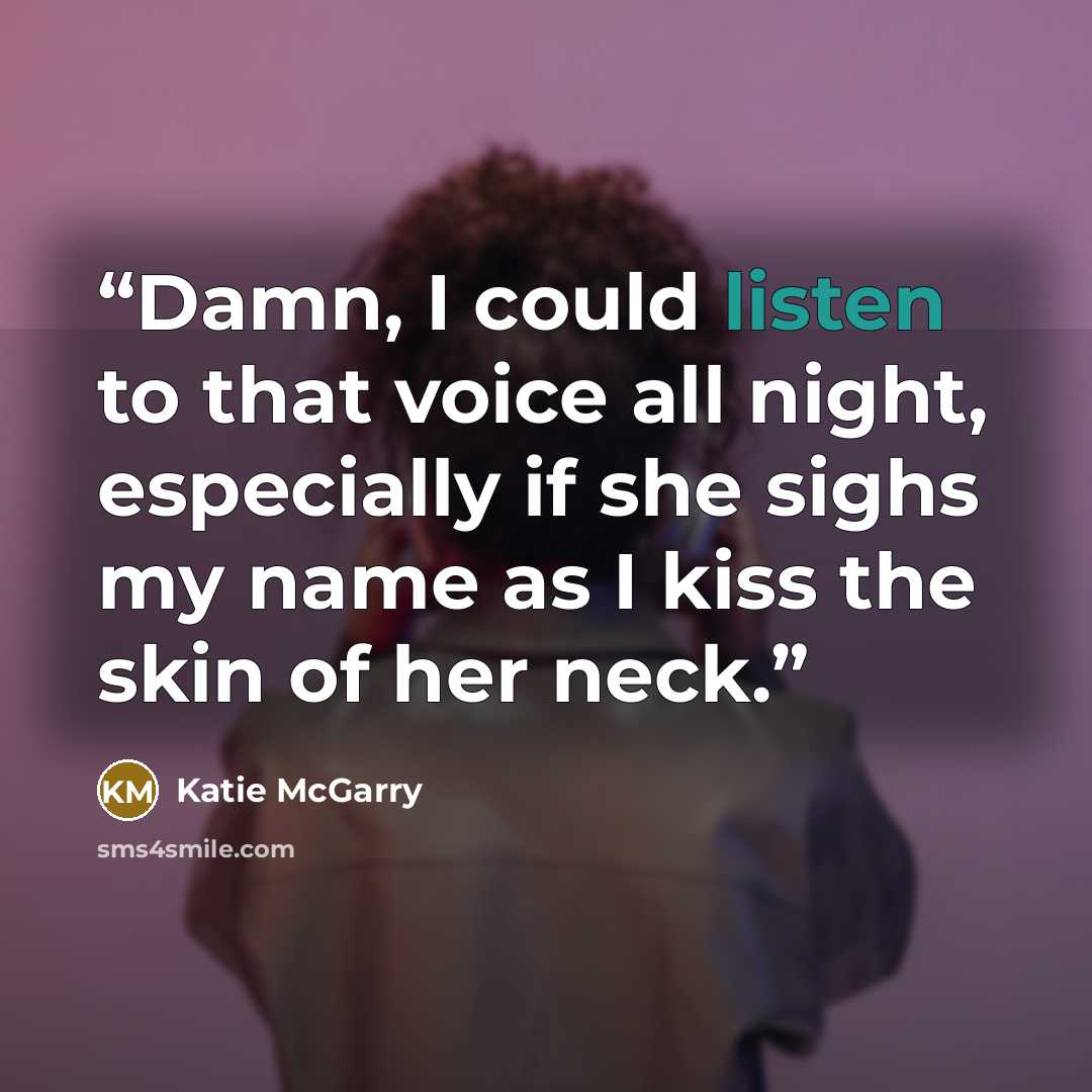 “Damn, I could listen to that voice all night, especially if she sighs my name as I kiss the skin of her neck.” quote by Katie McGarry