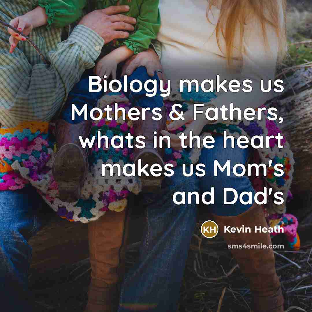 “Biology makes us Mothers & Fathers, whats in the heart…” quote by Kevin Heath