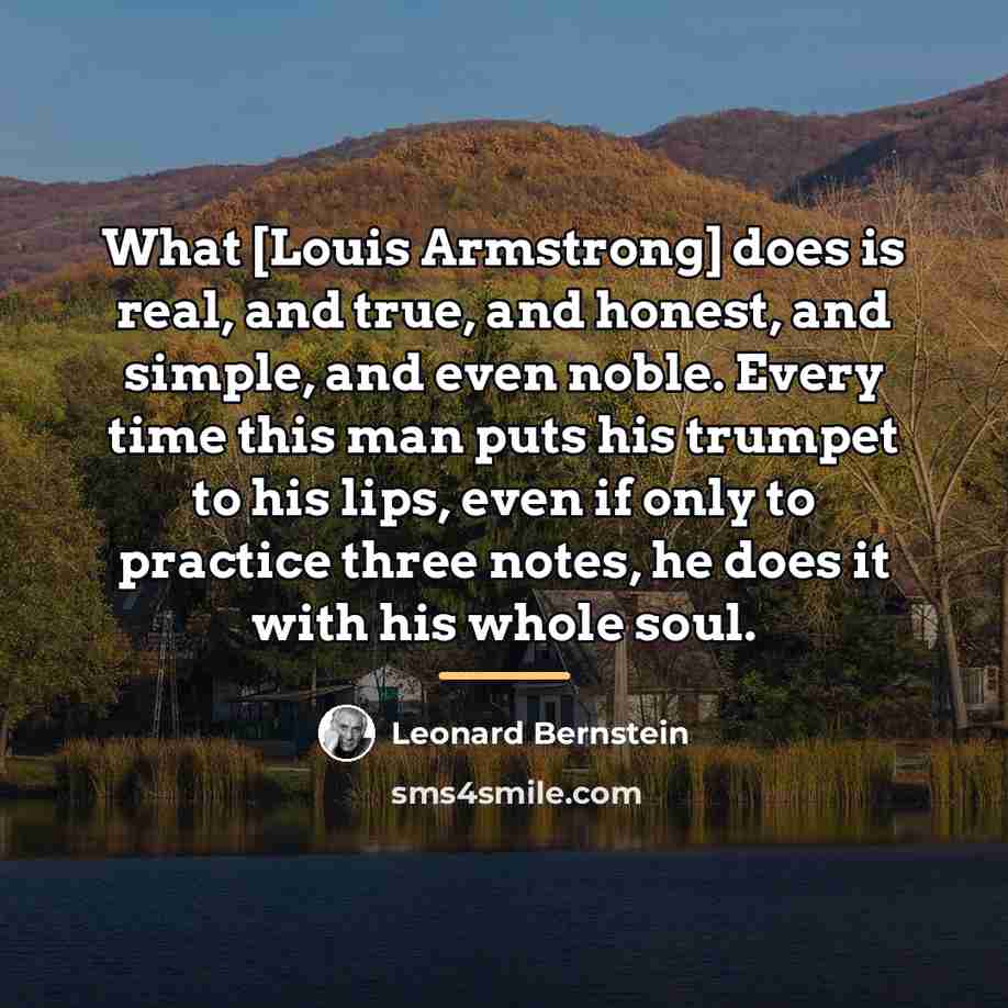 “What [Louis Armstrong] does is real, and true, and honest,…” quote by Leonard Bernstein
