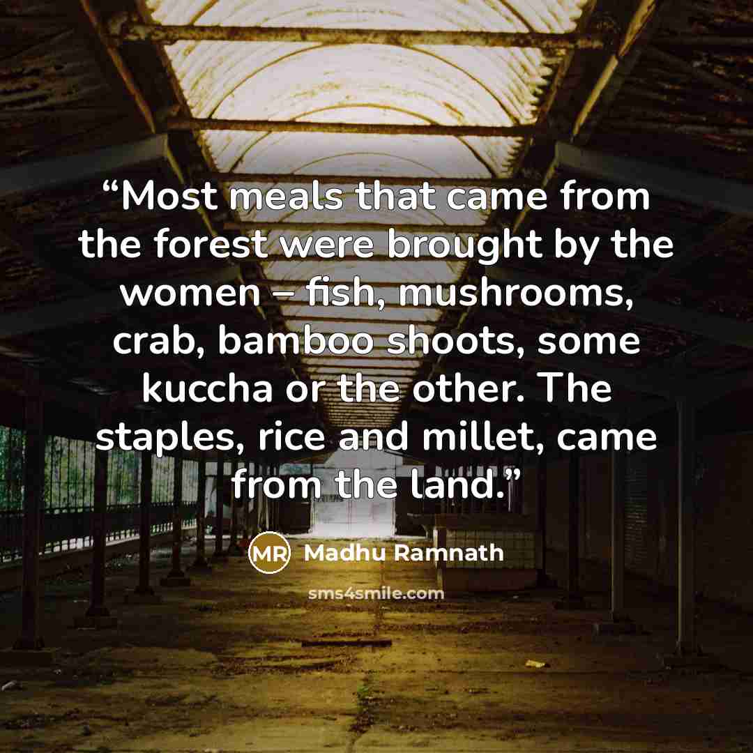 “Most meals that came from the forest were brought by the women – fish, mushrooms, crab, bamboo shoots, some kuccha or the other. The staples, rice and millet, came from the land.” quote by Madhu Ramnath