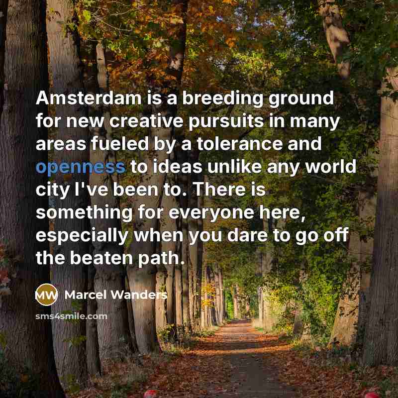 “Amsterdam is a breeding ground for new creative pursuits in many areas fueled by a tolerance and openness to ideas unlike any world city I've been to. There is something for everyone here, especially when you dare to go off the beaten path.” quote by Marcel Wanders