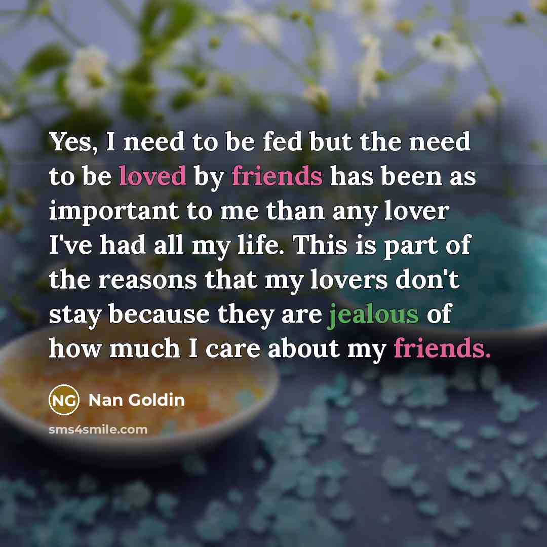 “Yes, I need to be fed but the need to…” quote by Nan Goldin
