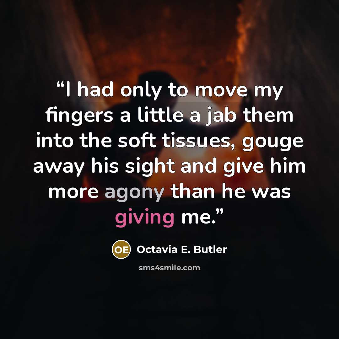 “I had only to move my fingers a little a jab them into the soft tissues, gouge away his sight and give him more agony than he was giving me.” quote by Octavia E. Butler