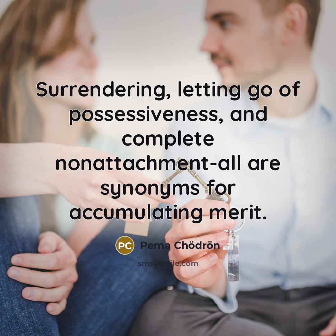 “Surrendering, letting go of possessiveness, and complete nonattachment-all are synonyms…” quote by Pema Chodron