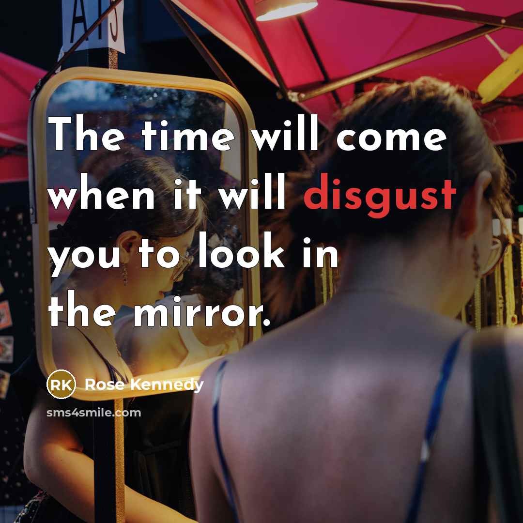“The time will come when it will disgust you to look in the mirror.” quote by Rose Kennedy