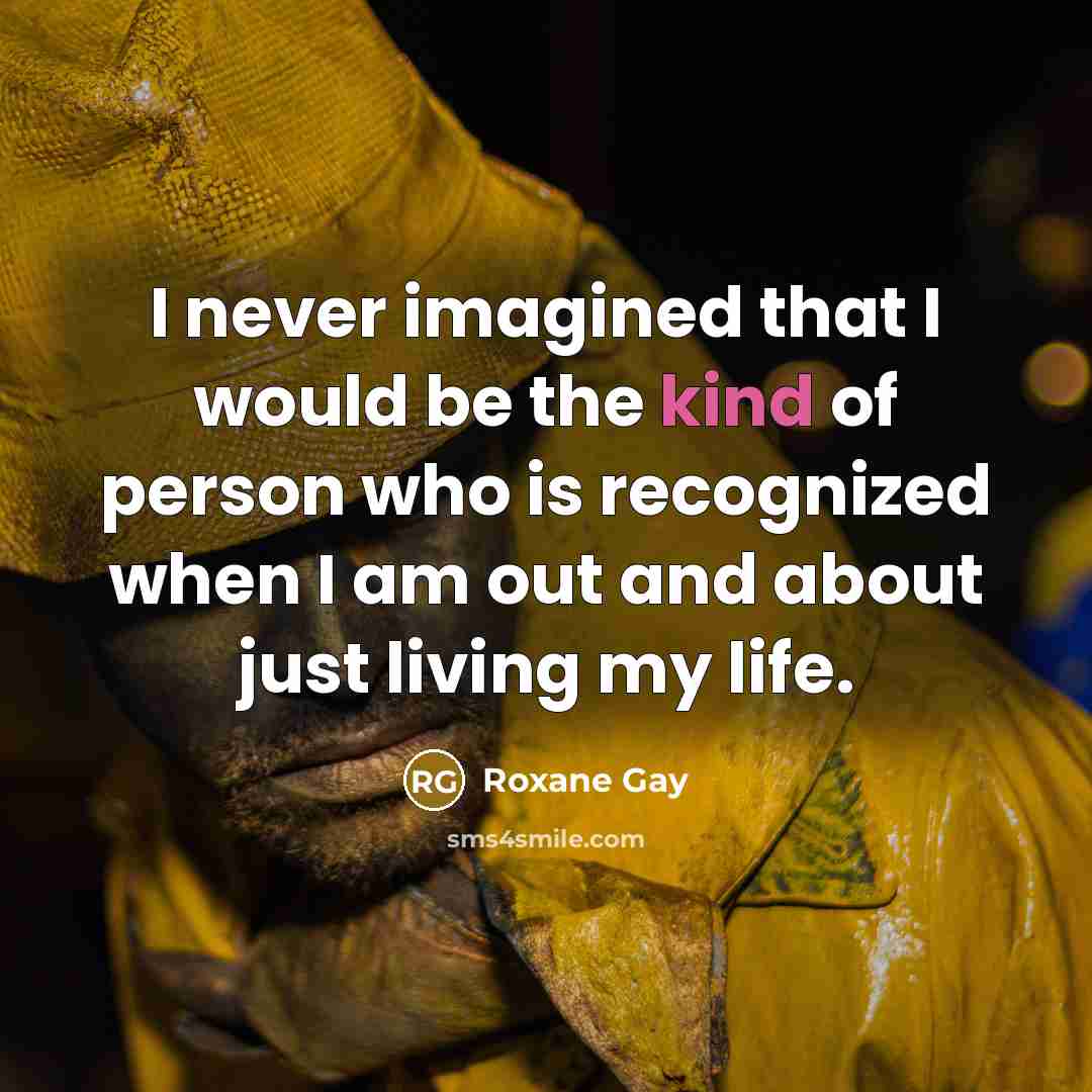 “I never imagined that I would be the kind of person who is recognized when I am out and about just living my life.” quote by Roxane Gay