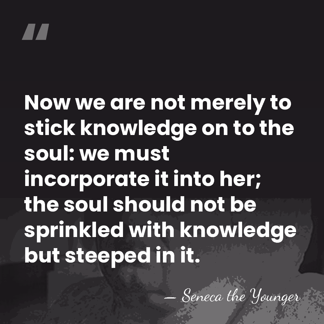 Now we are not merely to stick knowledge on to the soul:&hellip; - Seneca the Younger