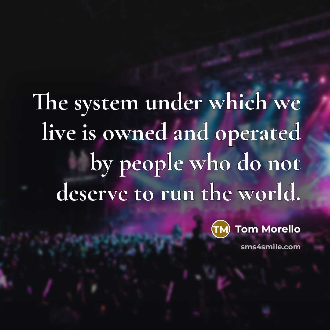 “The system under which we live is owned and operated by people who do not deserve to run the world.” quote by Tom Morello