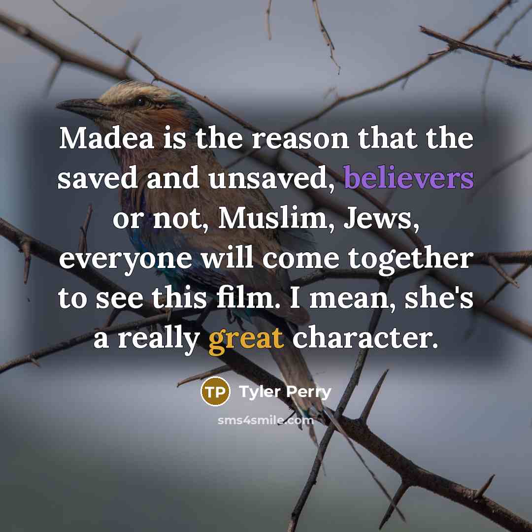“Madea is the reason that the saved and unsaved, believers or not, Muslim, Jews, everyone will come together to see this film. I mean, she's a really great character.” quote by Tyler Perry
