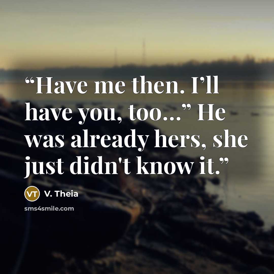 “Have me then. I’ll have you, too…” He was already hers, she just didn't know it.” quote by V. Theia