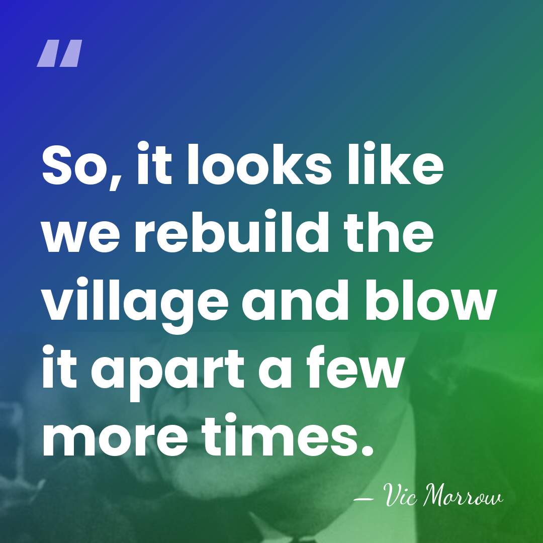 So, it looks like we rebuild the village and blow it apart&hellip; - Vic Morrow