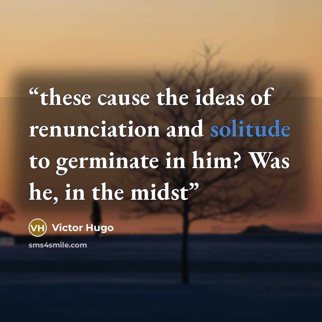 “these cause the ideas of renunciation and solitude to germinate in him? Was he, in the midst” quote by Victor Hugo