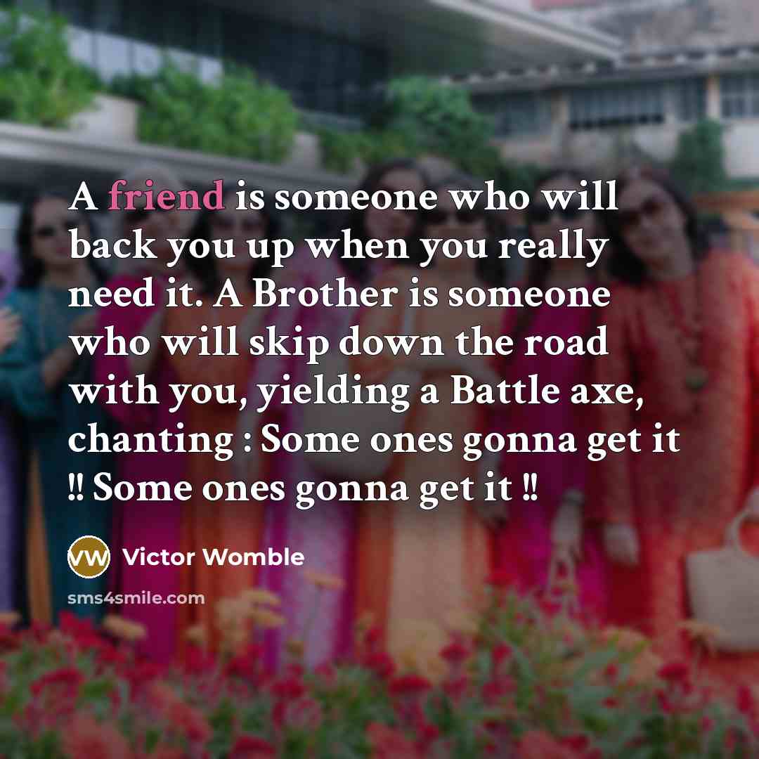 “A friend is someone who will back you up when you really need it. A Brother is someone who will skip down the road with you, yielding a Battle axe, chanting : Some ones gonna get it !! Some ones gonna get it !!” quote by Victor Womble